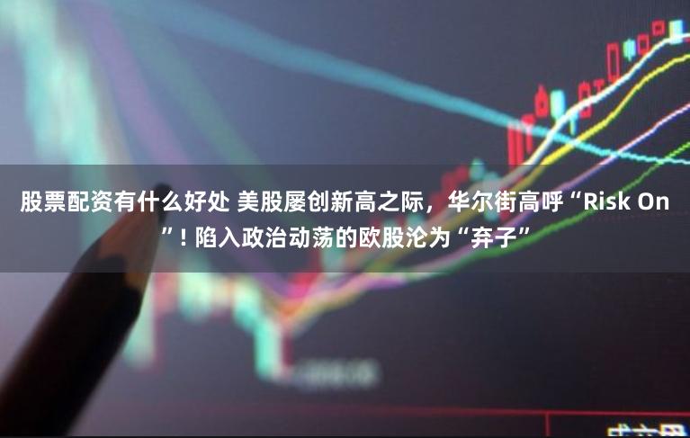 股票配资有什么好处 美股屡创新高之际，华尔街高呼“Risk On”! 陷入政治动荡的欧股沦为“弃子”