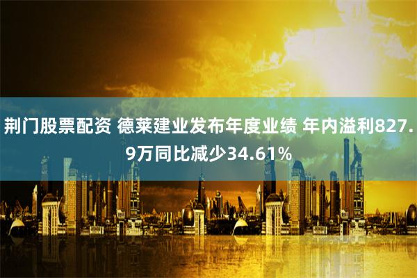 荆门股票配资 德莱建业发布年度业绩 年内溢利827.9万同比减少34.61%