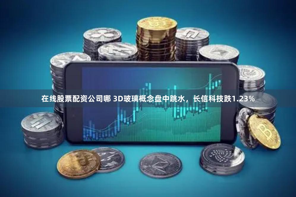 在线股票配资公司哪 3D玻璃概念盘中跳水，长信科技跌1.23%