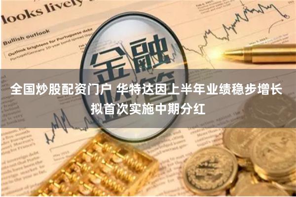 全国炒股配资门户 华特达因上半年业绩稳步增长 拟首次实施中期