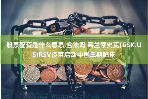 股票配资是什么意思,合法吗 葛兰素史克(GSK.US)RSV