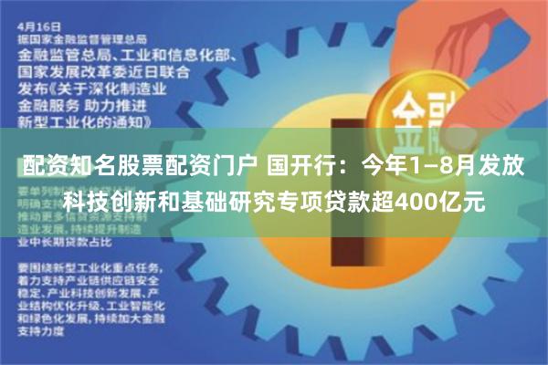 配资知名股票配资门户 国开行：今年1—8月发放科技创新和基础